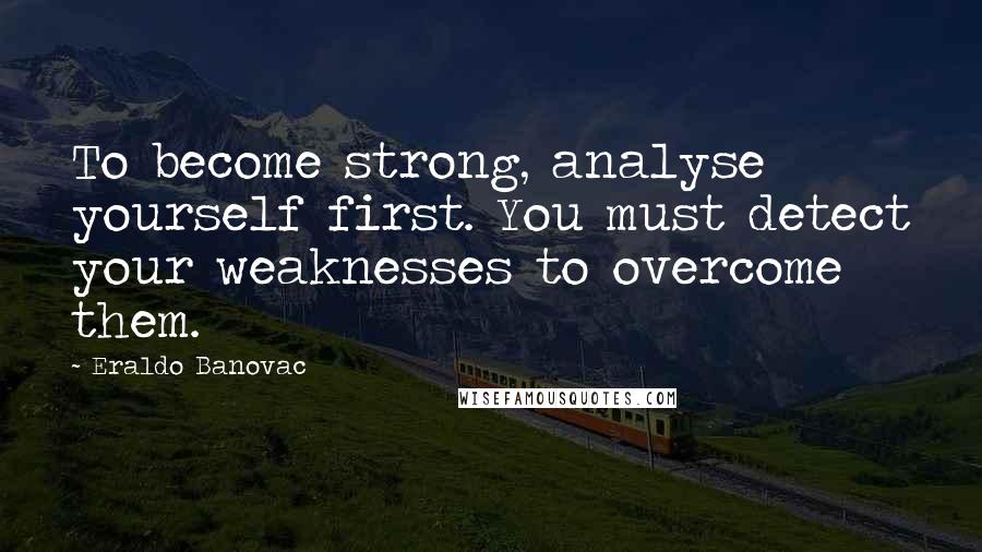 Eraldo Banovac Quotes: To become strong, analyse yourself first. You must detect your weaknesses to overcome them.