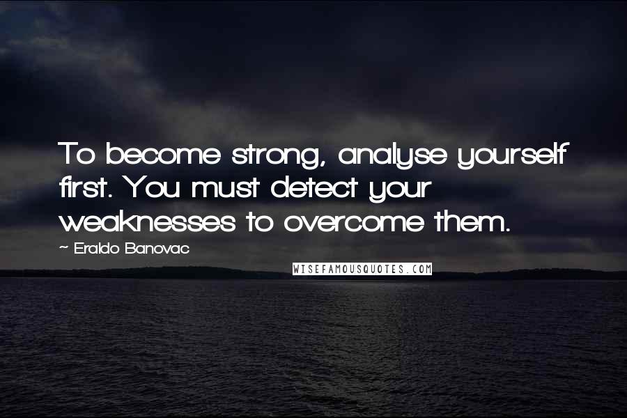 Eraldo Banovac Quotes: To become strong, analyse yourself first. You must detect your weaknesses to overcome them.