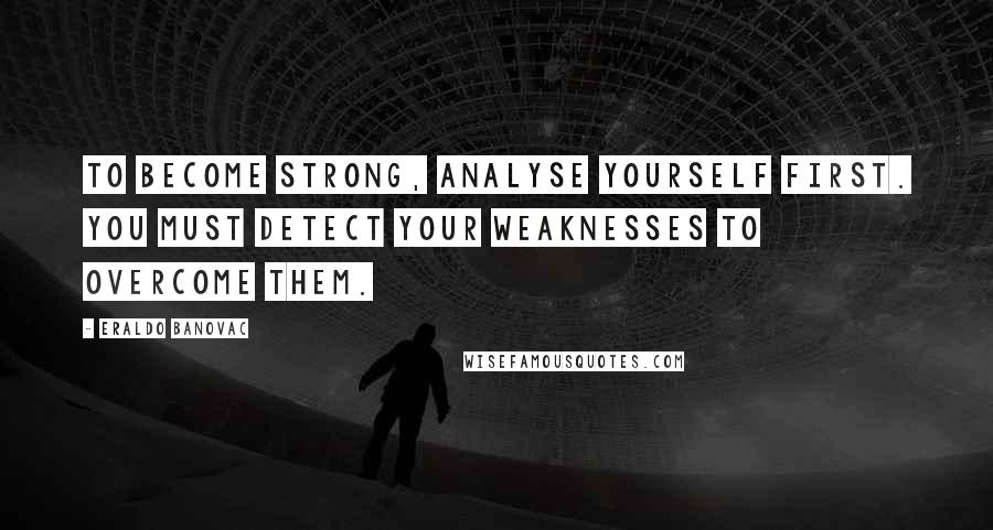 Eraldo Banovac Quotes: To become strong, analyse yourself first. You must detect your weaknesses to overcome them.