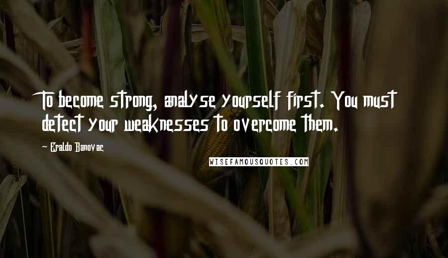 Eraldo Banovac Quotes: To become strong, analyse yourself first. You must detect your weaknesses to overcome them.