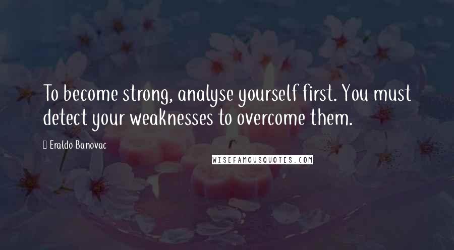 Eraldo Banovac Quotes: To become strong, analyse yourself first. You must detect your weaknesses to overcome them.