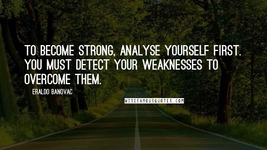 Eraldo Banovac Quotes: To become strong, analyse yourself first. You must detect your weaknesses to overcome them.