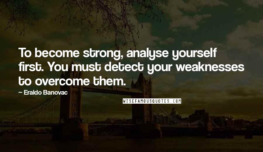 Eraldo Banovac Quotes: To become strong, analyse yourself first. You must detect your weaknesses to overcome them.