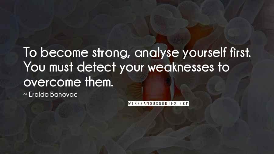 Eraldo Banovac Quotes: To become strong, analyse yourself first. You must detect your weaknesses to overcome them.