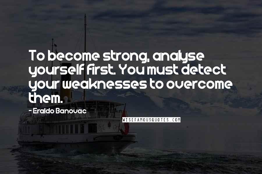 Eraldo Banovac Quotes: To become strong, analyse yourself first. You must detect your weaknesses to overcome them.