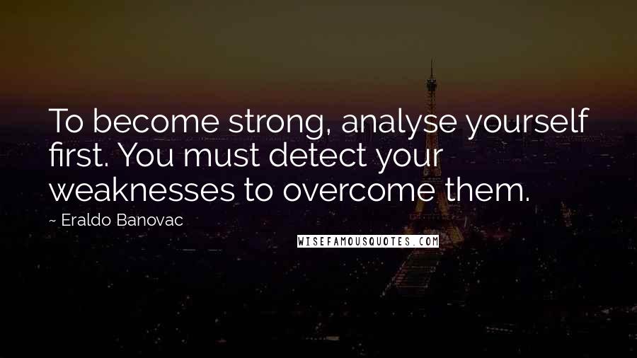 Eraldo Banovac Quotes: To become strong, analyse yourself first. You must detect your weaknesses to overcome them.