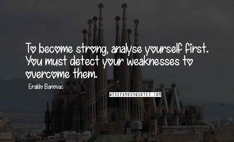 Eraldo Banovac Quotes: To become strong, analyse yourself first. You must detect your weaknesses to overcome them.