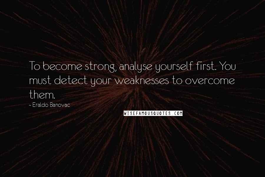 Eraldo Banovac Quotes: To become strong, analyse yourself first. You must detect your weaknesses to overcome them.