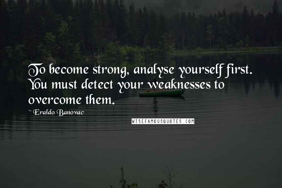 Eraldo Banovac Quotes: To become strong, analyse yourself first. You must detect your weaknesses to overcome them.