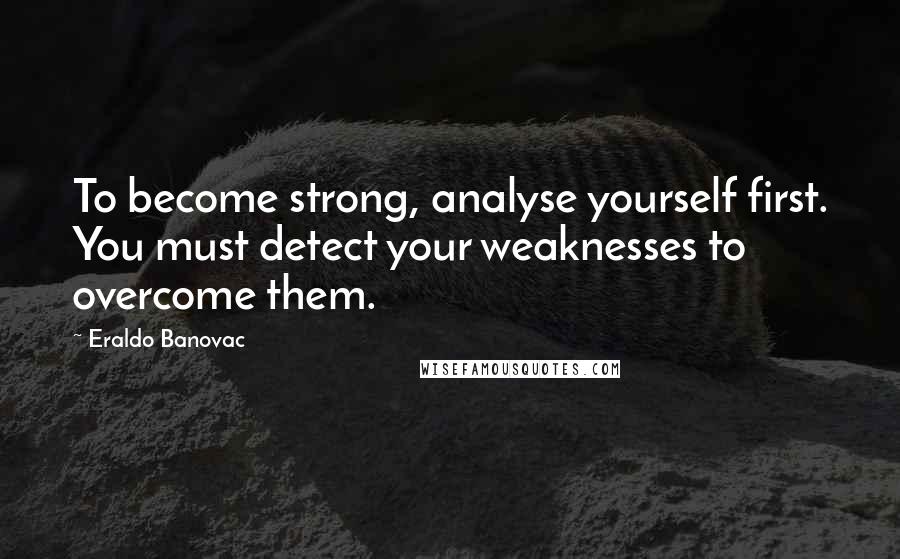 Eraldo Banovac Quotes: To become strong, analyse yourself first. You must detect your weaknesses to overcome them.