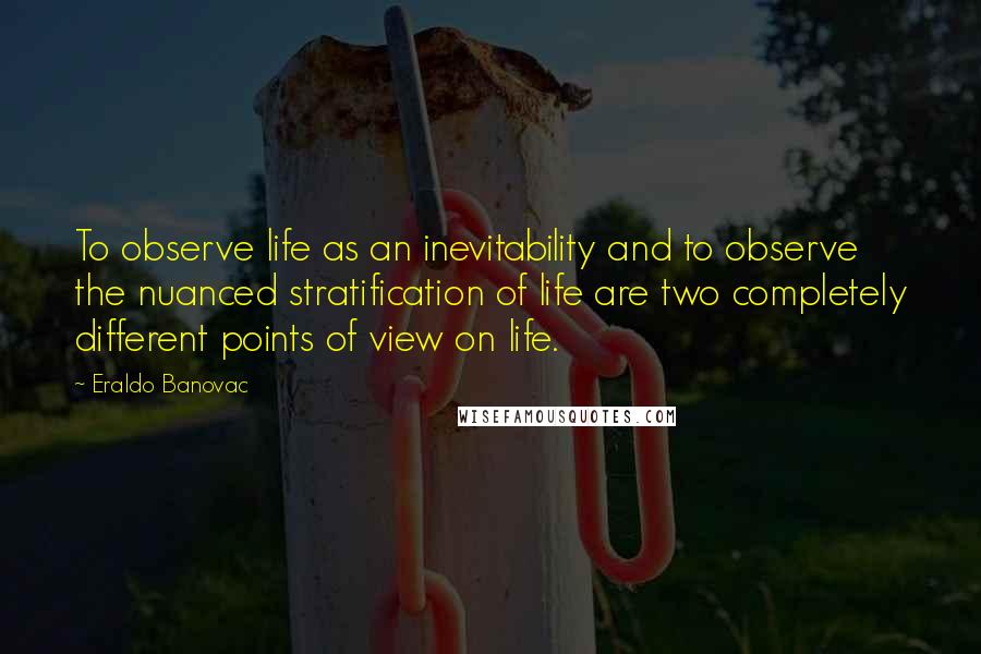 Eraldo Banovac Quotes: To observe life as an inevitability and to observe the nuanced stratification of life are two completely different points of view on life.