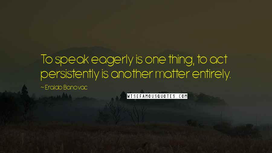 Eraldo Banovac Quotes: To speak eagerly is one thing, to act persistently is another matter entirely.