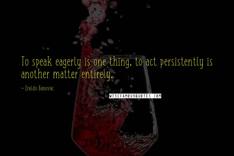 Eraldo Banovac Quotes: To speak eagerly is one thing, to act persistently is another matter entirely.