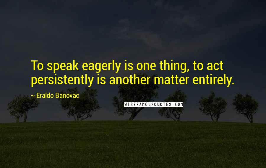 Eraldo Banovac Quotes: To speak eagerly is one thing, to act persistently is another matter entirely.