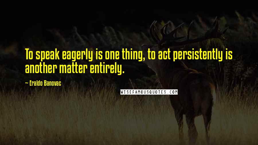 Eraldo Banovac Quotes: To speak eagerly is one thing, to act persistently is another matter entirely.