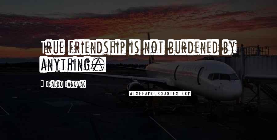 Eraldo Banovac Quotes: True friendship is not burdened by anything.