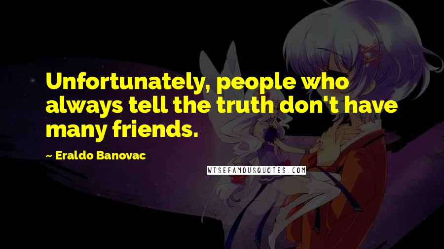 Eraldo Banovac Quotes: Unfortunately, people who always tell the truth don't have many friends.
