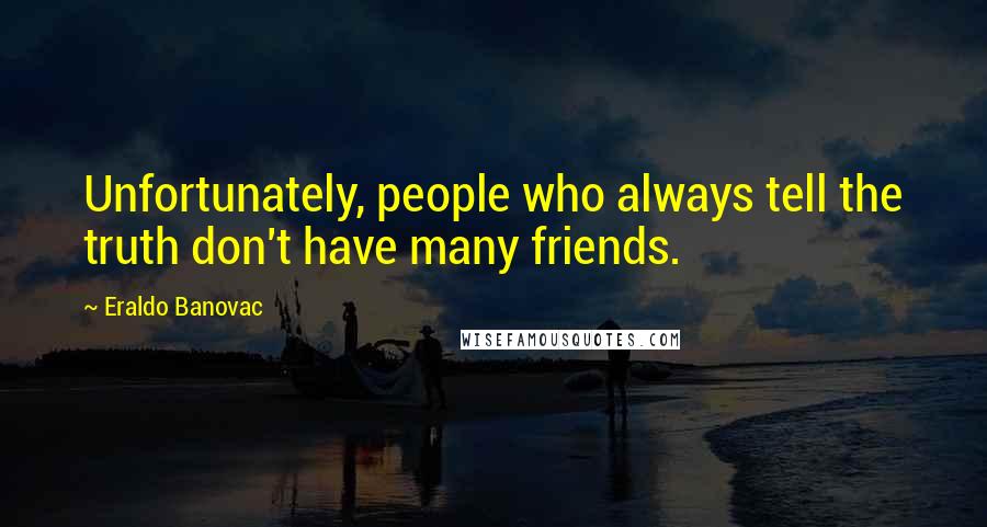 Eraldo Banovac Quotes: Unfortunately, people who always tell the truth don't have many friends.