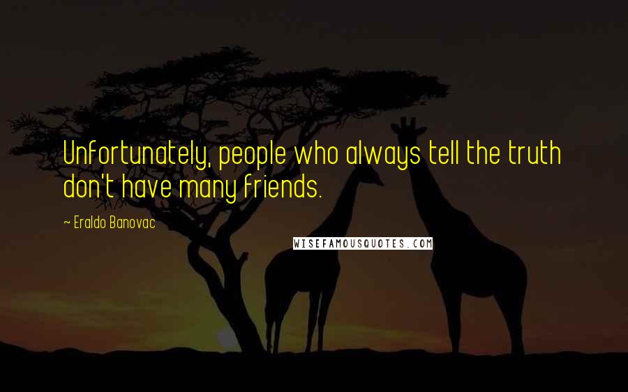 Eraldo Banovac Quotes: Unfortunately, people who always tell the truth don't have many friends.