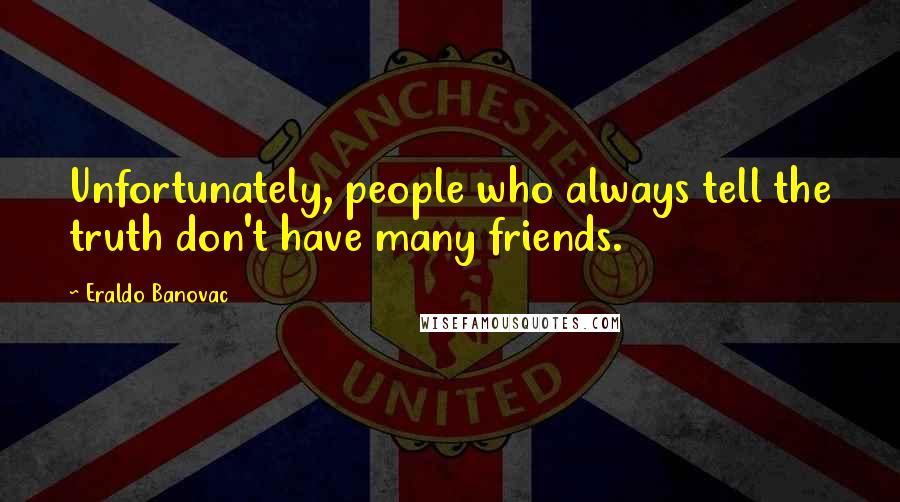 Eraldo Banovac Quotes: Unfortunately, people who always tell the truth don't have many friends.