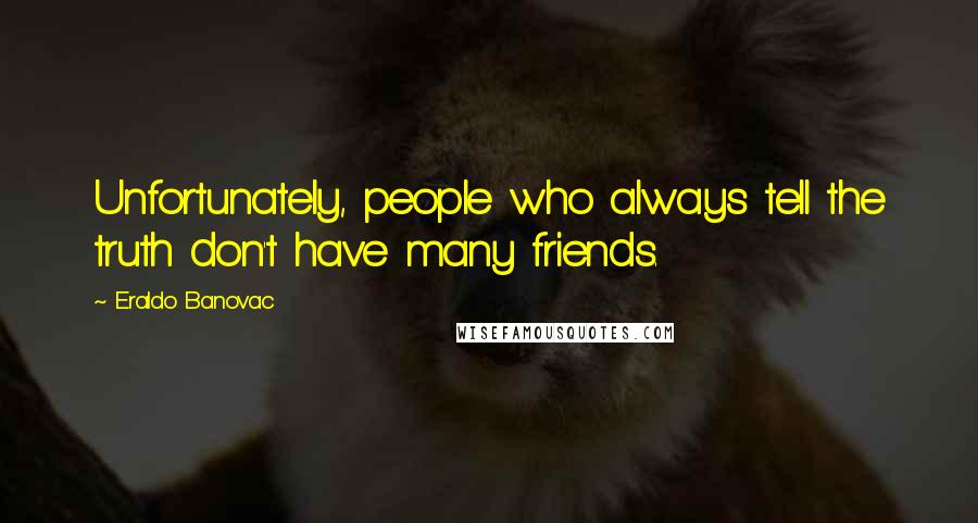 Eraldo Banovac Quotes: Unfortunately, people who always tell the truth don't have many friends.