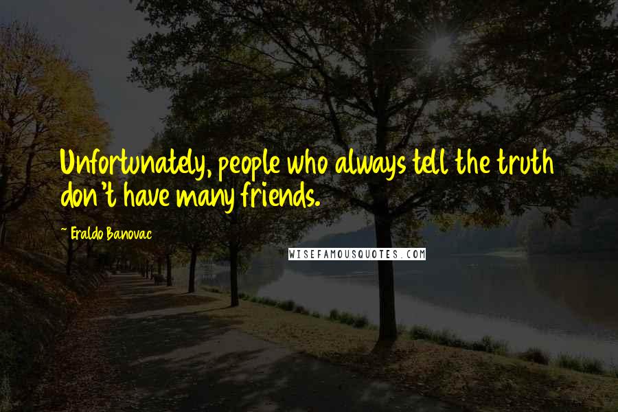 Eraldo Banovac Quotes: Unfortunately, people who always tell the truth don't have many friends.