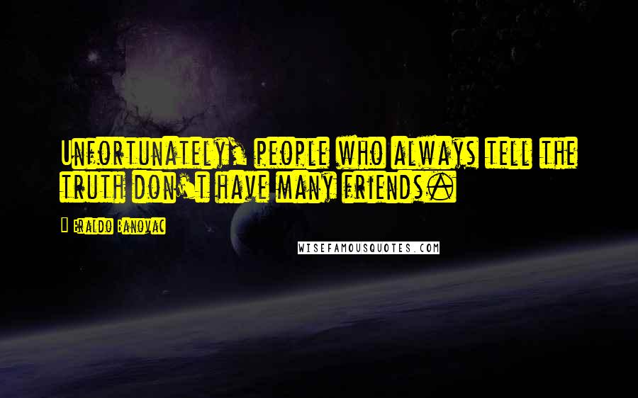 Eraldo Banovac Quotes: Unfortunately, people who always tell the truth don't have many friends.
