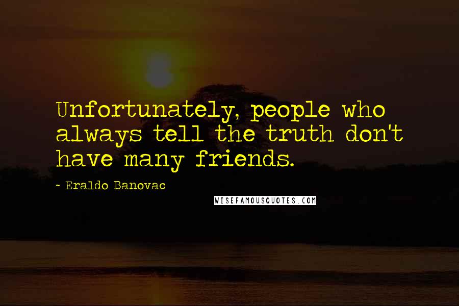 Eraldo Banovac Quotes: Unfortunately, people who always tell the truth don't have many friends.