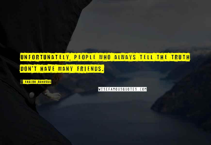 Eraldo Banovac Quotes: Unfortunately, people who always tell the truth don't have many friends.