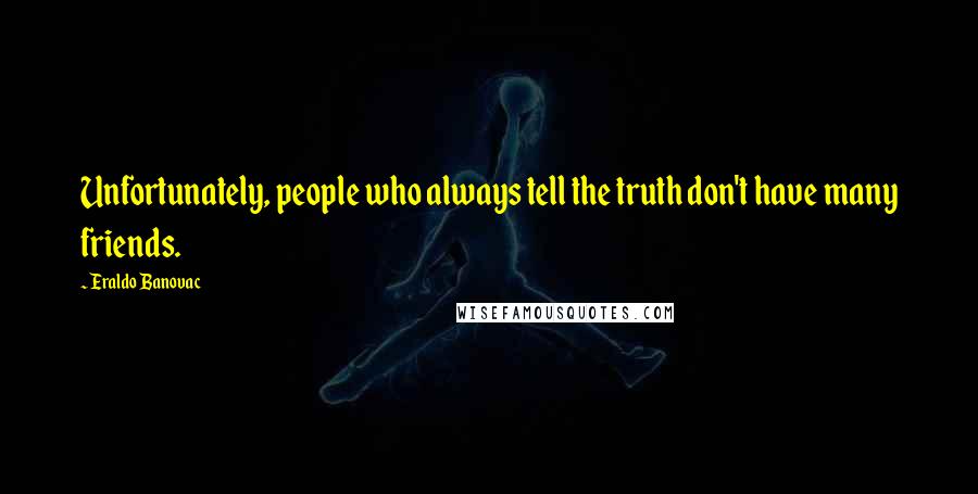 Eraldo Banovac Quotes: Unfortunately, people who always tell the truth don't have many friends.