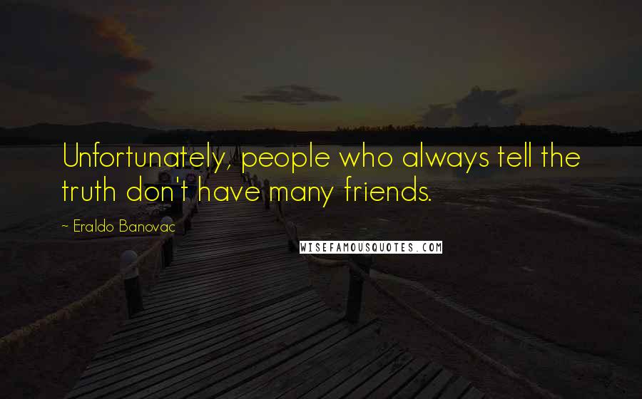 Eraldo Banovac Quotes: Unfortunately, people who always tell the truth don't have many friends.