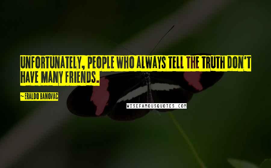 Eraldo Banovac Quotes: Unfortunately, people who always tell the truth don't have many friends.