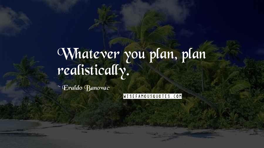 Eraldo Banovac Quotes: Whatever you plan, plan realistically.