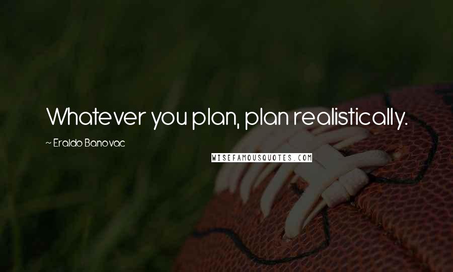 Eraldo Banovac Quotes: Whatever you plan, plan realistically.