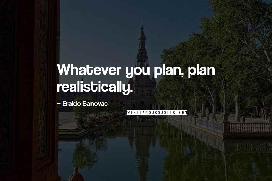 Eraldo Banovac Quotes: Whatever you plan, plan realistically.
