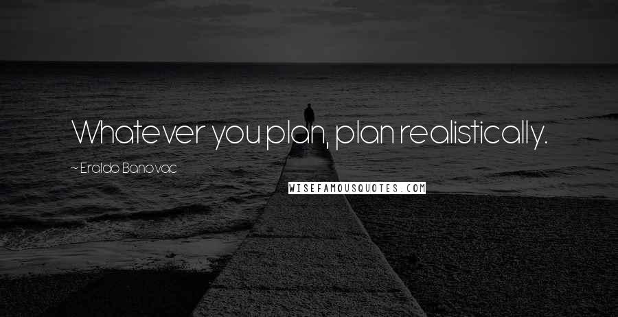 Eraldo Banovac Quotes: Whatever you plan, plan realistically.