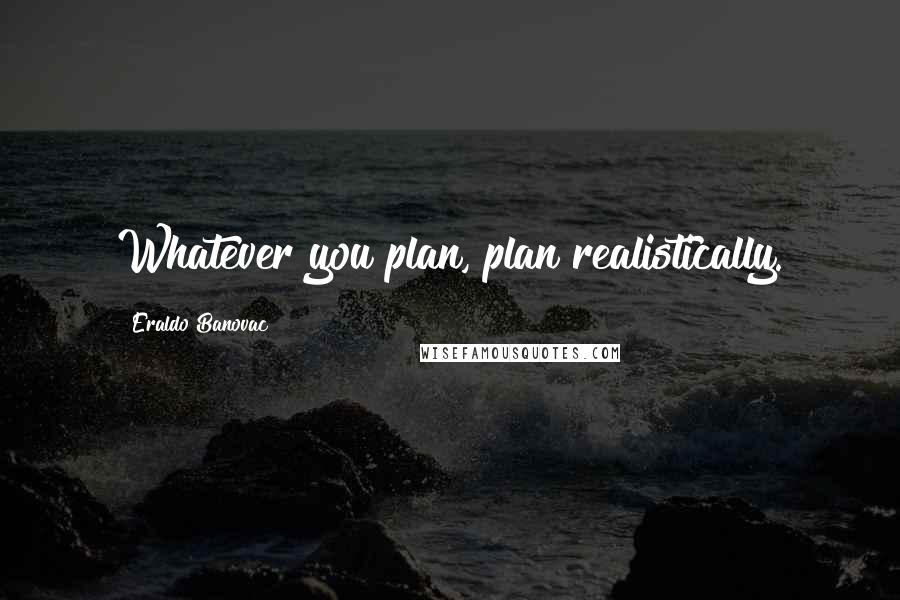 Eraldo Banovac Quotes: Whatever you plan, plan realistically.