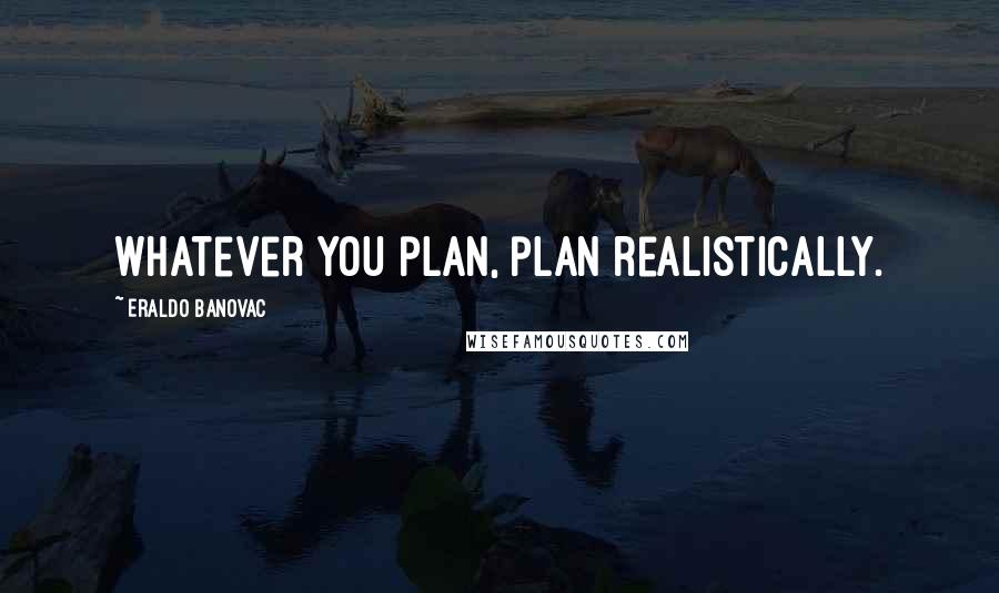 Eraldo Banovac Quotes: Whatever you plan, plan realistically.