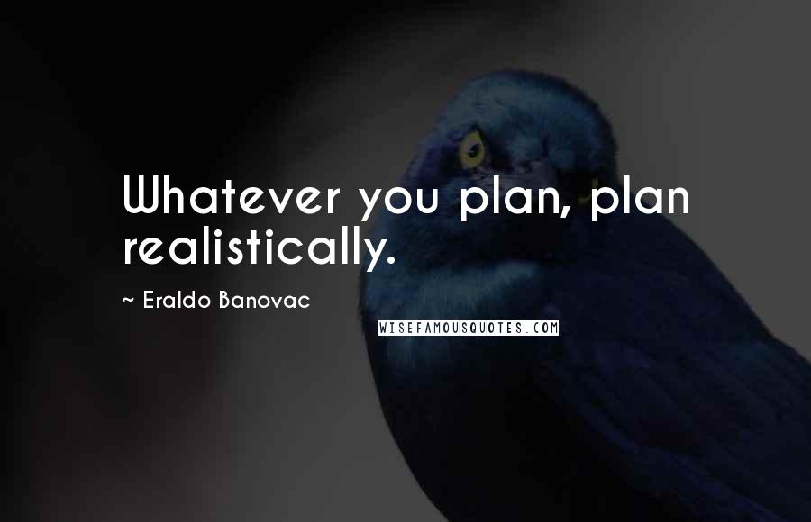 Eraldo Banovac Quotes: Whatever you plan, plan realistically.