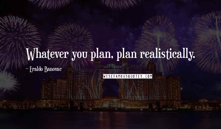 Eraldo Banovac Quotes: Whatever you plan, plan realistically.