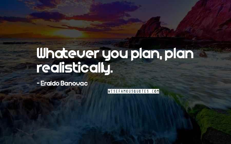 Eraldo Banovac Quotes: Whatever you plan, plan realistically.