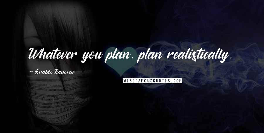 Eraldo Banovac Quotes: Whatever you plan, plan realistically.