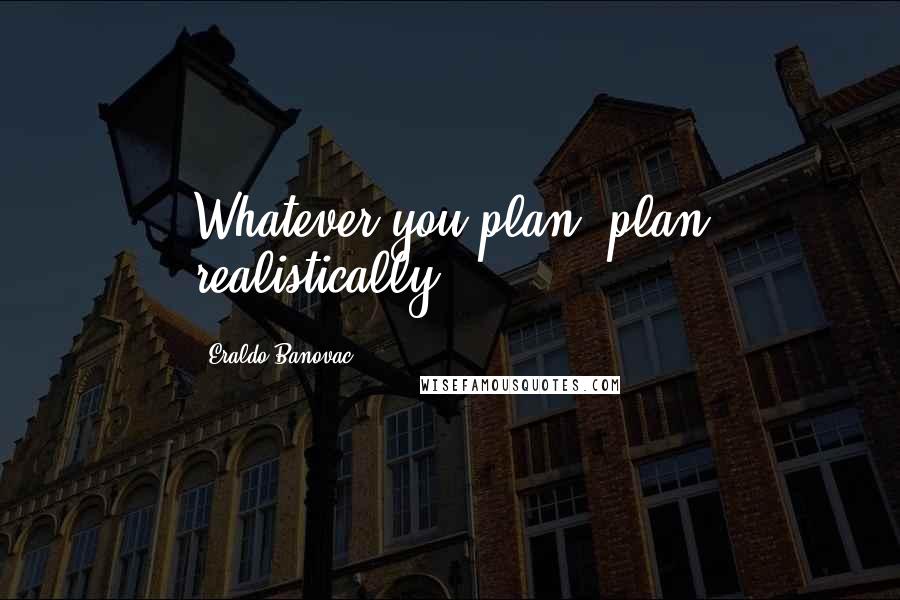 Eraldo Banovac Quotes: Whatever you plan, plan realistically.