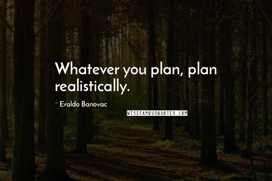 Eraldo Banovac Quotes: Whatever you plan, plan realistically.