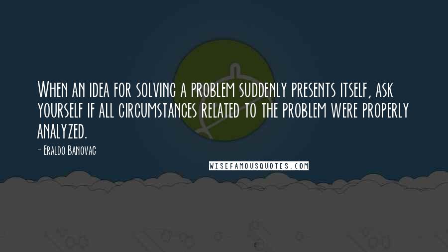 Eraldo Banovac Quotes: When an idea for solving a problem suddenly presents itself, ask yourself if all circumstances related to the problem were properly analyzed.