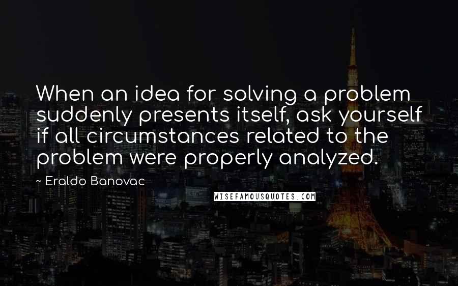 Eraldo Banovac Quotes: When an idea for solving a problem suddenly presents itself, ask yourself if all circumstances related to the problem were properly analyzed.