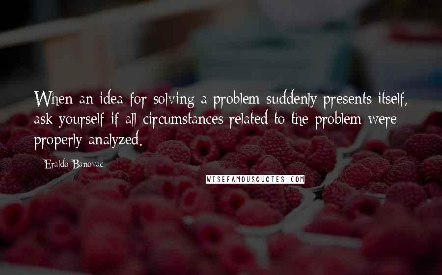 Eraldo Banovac Quotes: When an idea for solving a problem suddenly presents itself, ask yourself if all circumstances related to the problem were properly analyzed.