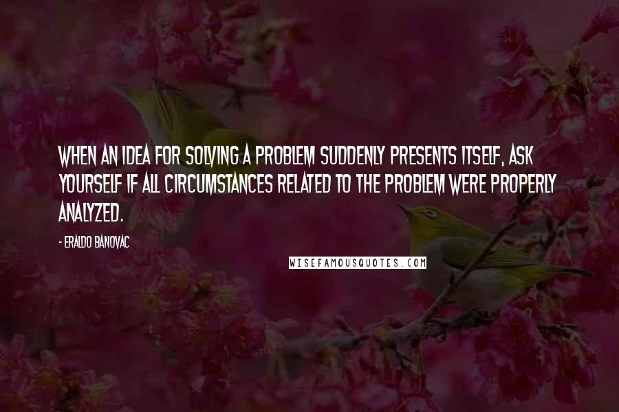 Eraldo Banovac Quotes: When an idea for solving a problem suddenly presents itself, ask yourself if all circumstances related to the problem were properly analyzed.