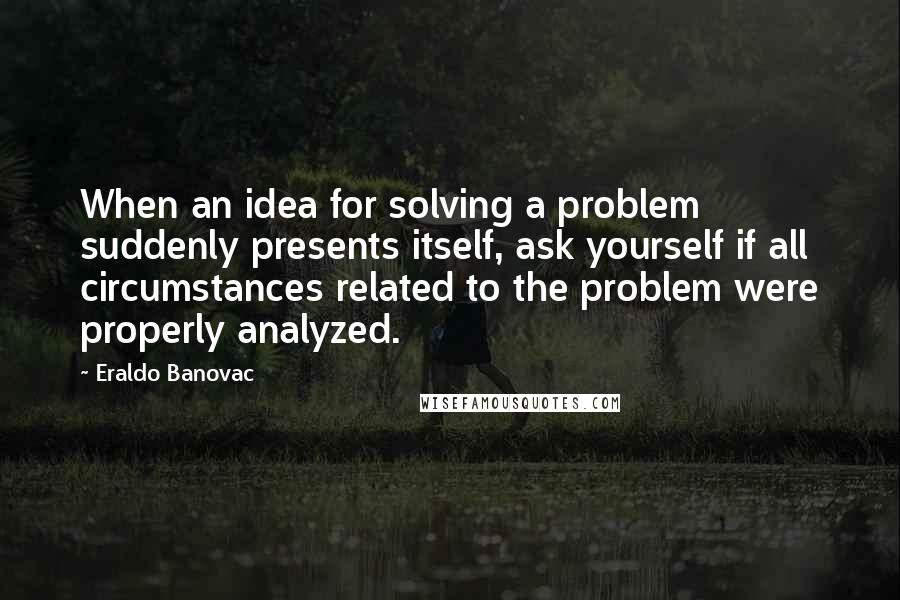 Eraldo Banovac Quotes: When an idea for solving a problem suddenly presents itself, ask yourself if all circumstances related to the problem were properly analyzed.