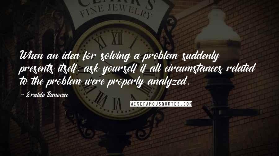 Eraldo Banovac Quotes: When an idea for solving a problem suddenly presents itself, ask yourself if all circumstances related to the problem were properly analyzed.